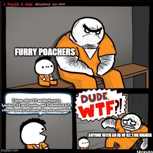 Srgrafo dude wtf | FURRY POACHERS; I have shot 13 wickerbeasts, lynched 34 protogens, and beheaded 62.1 other furries because they are zoophiles; ANYONE WITH AN IQ OF 62.1 OR HIGHER | image tagged in srgrafo dude wtf | made w/ Imgflip meme maker