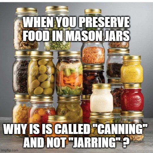 Canning | WHEN YOU PRESERVE FOOD IN MASON JARS; WHY IS IS CALLED "CANNING" 
AND NOT "JARRING" ? | image tagged in food,bad pun,question | made w/ Imgflip meme maker