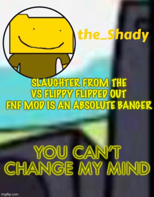 The_shady ron temp (thx suga) | SLAUGHTER FROM THE VS FLIPPY FLIPPED OUT FNF MOD IS AN ABSOLUTE BANGER; YOU CAN’T CHANGE MY MIND | image tagged in the_shady ron temp thx suga | made w/ Imgflip meme maker