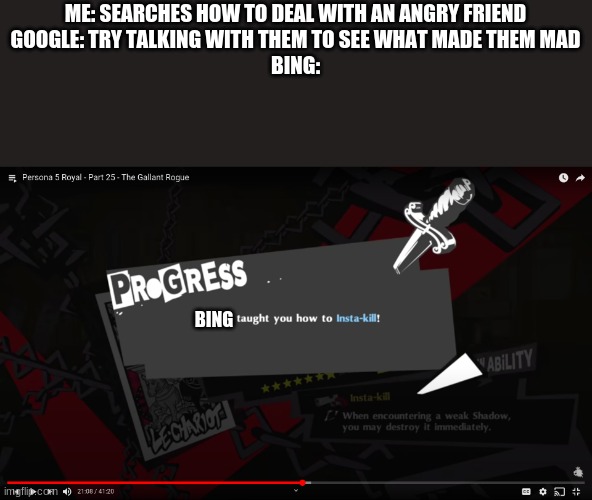Don't Try this at home | ME: SEARCHES HOW TO DEAL WITH AN ANGRY FRIEND
GOOGLE: TRY TALKING WITH THEM TO SEE WHAT MADE THEM MAD
BING:; BING | image tagged in persona 5,google,bing | made w/ Imgflip meme maker