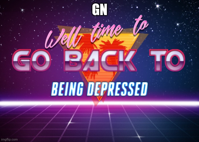 I sleep | GN | image tagged in back to being depressed | made w/ Imgflip meme maker