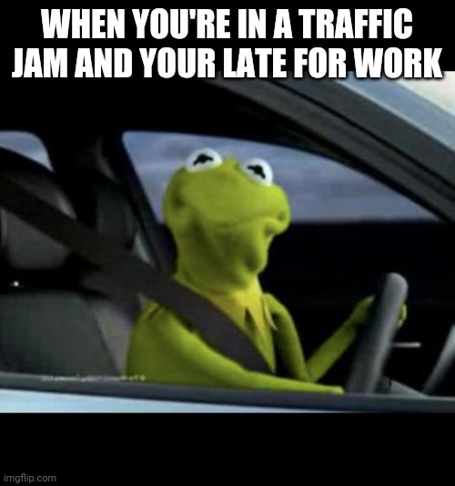 Kermit Driving | WHEN YOU'RE IN A TRAFFIC JAM AND YOUR LATE FOR WORK | image tagged in kermit driving | made w/ Imgflip meme maker