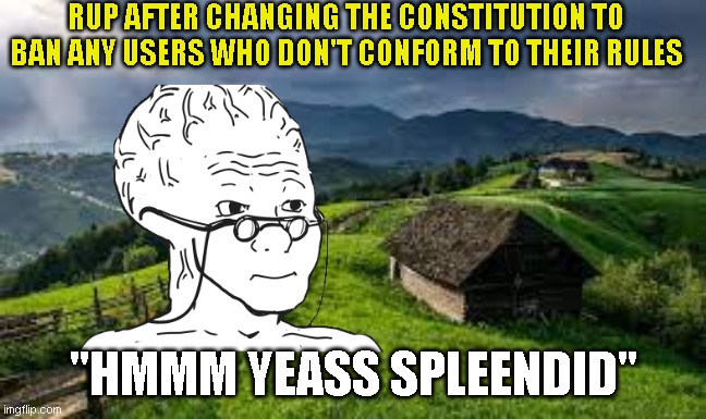 RUP AFTER CHANGING THE CONSTITUTION TO BAN ANY USERS WHO DON'T CONFORM TO THEIR RULES; "HMMM YEASS SPLEENDID" | made w/ Imgflip meme maker