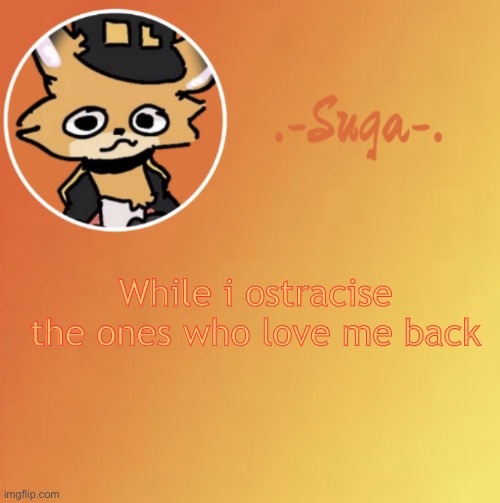 . . . . . | While  i ostracise the ones who love me back | image tagged in suga fundy template | made w/ Imgflip meme maker