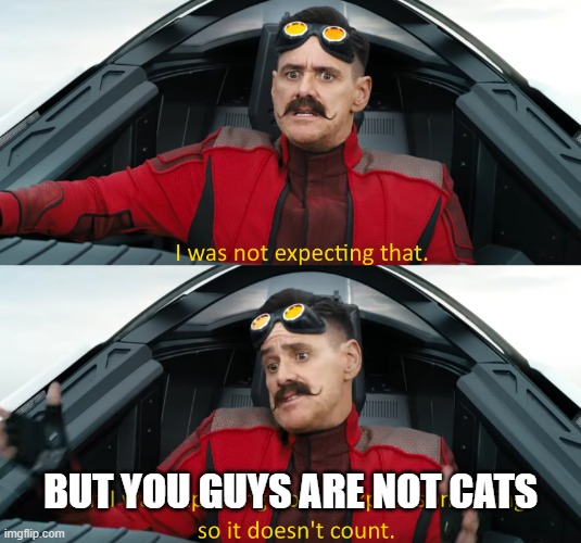 Eggman: "I was not expecting that" | BUT YOU GUYS ARE NOT CATS | image tagged in eggman i was not expecting that | made w/ Imgflip meme maker