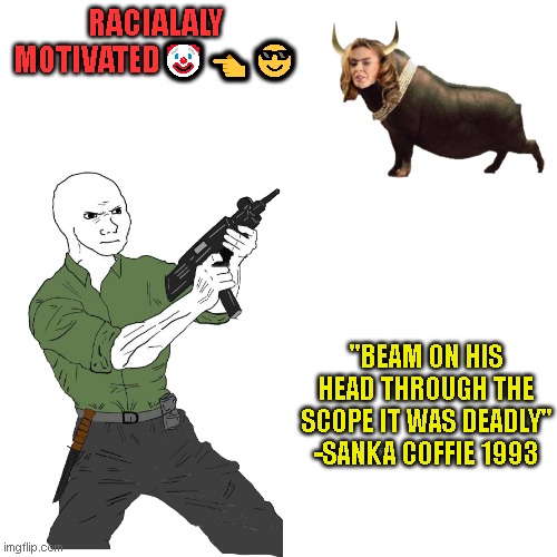 tuff lukc | RACIALALY MOTIVATED🤡👈😎; "BEAM ON HIS HEAD THROUGH THE SCOPE IT WAS DEADLY" -SANKA COFFIE 1993 | image tagged in lmao relax,jus a joke,teehee,in it  4 tha fame | made w/ Imgflip meme maker