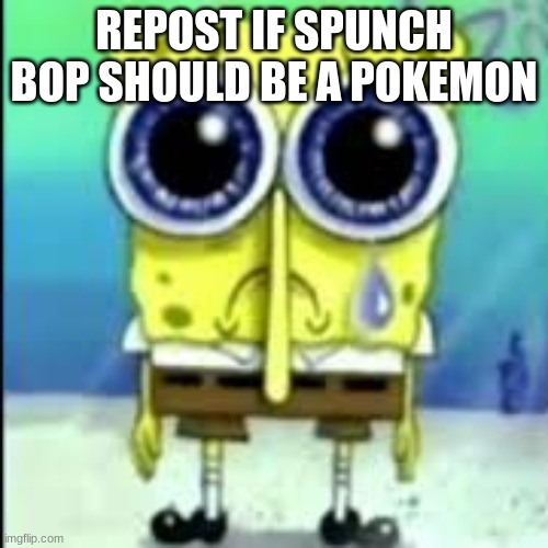 spunch bop sad | REPOST IF SPUNCH BOP SHOULD BE A POKEMON | image tagged in spunch bop sad | made w/ Imgflip meme maker