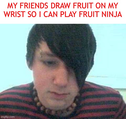 Fruit ninja | MY FRIENDS DRAW FRUIT ON MY WRIST SO I CAN PLAY FRUIT NINJA | image tagged in emo kid,fruit ninja | made w/ Imgflip meme maker