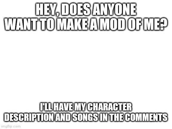 I can't make a mod. My internet is too slow for my computer. | HEY, DOES ANYONE WANT TO MAKE A MOD OF ME? I'LL HAVE MY CHARACTER DESCRIPTION AND SONGS IN THE COMMENTS | image tagged in blank white template | made w/ Imgflip meme maker