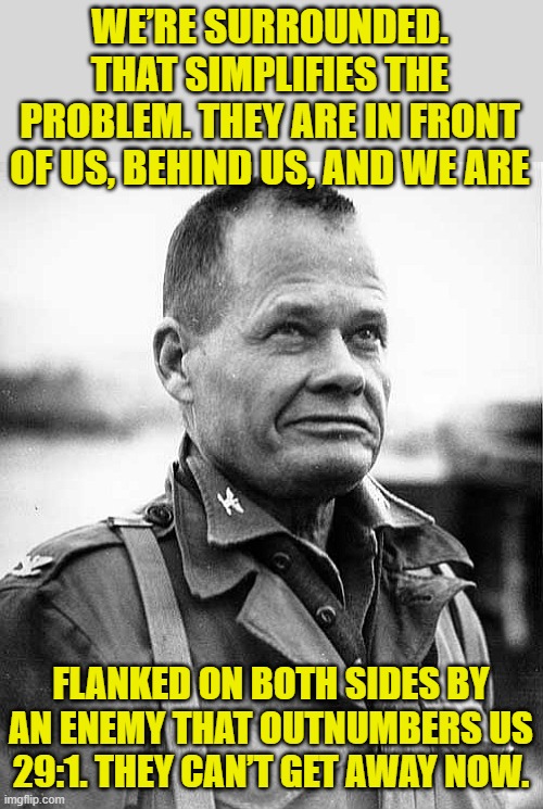 chesty puller | WE’RE SURROUNDED. THAT SIMPLIFIES THE PROBLEM. THEY ARE IN FRONT OF US, BEHIND US, AND WE ARE FLANKED ON BOTH SIDES BY AN ENEMY THAT OUTNUMB | image tagged in chesty puller | made w/ Imgflip meme maker