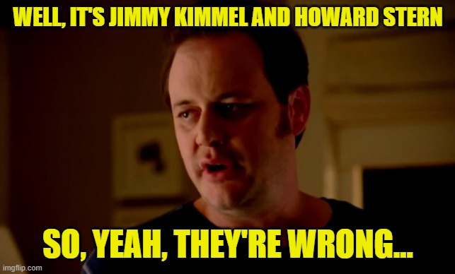 Jake from state farm | WELL, IT'S JIMMY KIMMEL AND HOWARD STERN SO, YEAH, THEY'RE WRONG... | image tagged in jake from state farm | made w/ Imgflip meme maker
