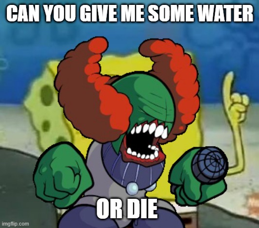 GIVE ME SOME WATER OR DIE | CAN YOU GIVE ME SOME WATER; OR DIE | image tagged in grrrrrrrrrrrrrrrrrrrrrr | made w/ Imgflip meme maker