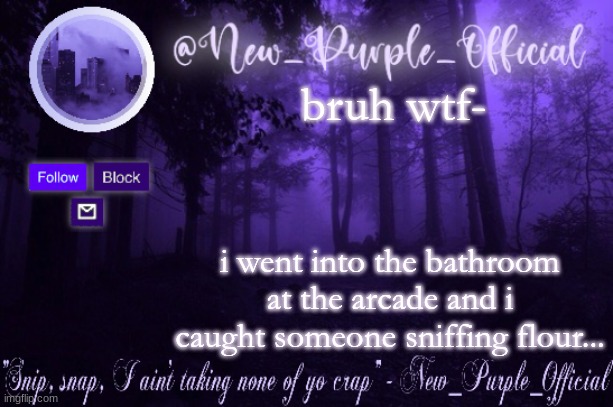 wtf | bruh wtf-; i went into the bathroom at the arcade and i caught someone sniffing flour... | image tagged in purple's announcement | made w/ Imgflip meme maker