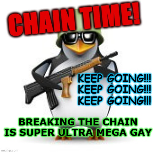 i will make this an official template because why not | CHAIN TIME! KEEP GOING!!!
KEEP GOING!!!
KEEP GOING!!! BREAKING THE CHAIN IS SUPER ULTRA MEGA GAY | image tagged in no anime penguin,penguin,chain,i | made w/ Imgflip meme maker