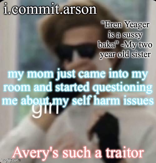i told my friend Avery that i used to self harm and she told my mom | my mom just came into my room and started questioning me about my self harm issues; Avery's such a traitor | image tagged in fishie's temp but her sister came up with the quote | made w/ Imgflip meme maker