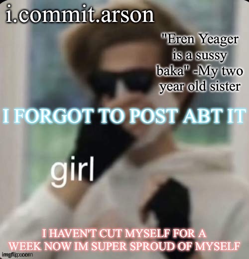 Fishie's temp but her sister came up with the quote | I FORGOT TO POST ABT IT; I HAVEN'T CUT MYSELF FOR A WEEK NOW IM SUPER SPROUD OF MYSELF | image tagged in fishie's temp but her sister came up with the quote | made w/ Imgflip meme maker