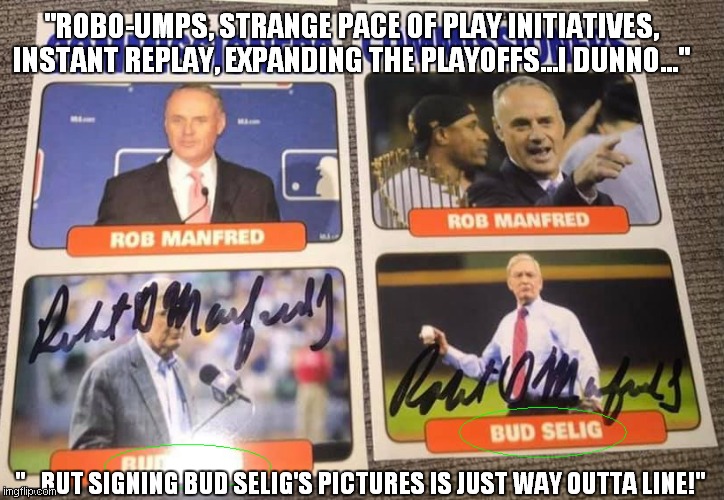 Rob Manfred Signs the Wrong Pictures | "ROBO-UMPS, STRANGE PACE OF PLAY INITIATIVES, INSTANT REPLAY, EXPANDING THE PLAYOFFS...I DUNNO..."; "...BUT SIGNING BUD SELIG'S PICTURES IS JUST WAY OUTTA LINE!" | image tagged in rob manfred signs the wrong pictures | made w/ Imgflip meme maker