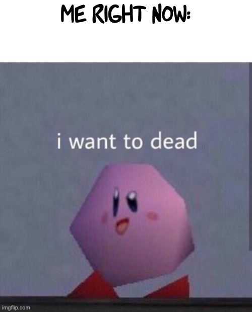 I want to dead | Me right now: | image tagged in i want to dead | made w/ Imgflip meme maker