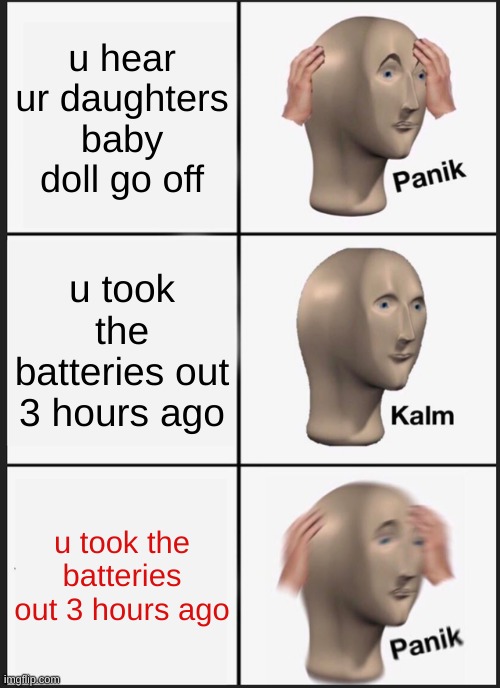 Panik | u hear ur daughters baby doll go off; u took the batteries out 3 hours ago; u took the batteries out 3 hours ago | image tagged in memes,panik kalm panik | made w/ Imgflip meme maker