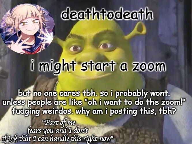 death2death template | i might start a zoom; but no one cares tbh. so i probably wont. unless people are like "oh i want to do the zoom!"
fudging weirdos. why am i posting this, tbh? | image tagged in death2death template | made w/ Imgflip meme maker