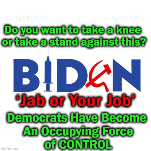 Democrats Have Become 'The Un-Americans' | Do you want to take a knee  
or take a stand against this? ‘Jab or Your Job’; Democrats Have Become 
An Occupying Force
of CONTROL | image tagged in politics,democratic socialism,joe biden,un-americans,covid vaccine | made w/ Imgflip meme maker