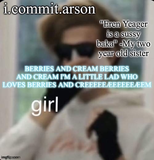 Fishie's temp but her sister came up with the quote | BERRIES AND CREAM BERRIES AND CREAM I'M A LITTLE LAD WHO LOVES BERRIES AND CREEEEEÆEEEEEÆEM | image tagged in fishie's temp but her sister came up with the quote | made w/ Imgflip meme maker
