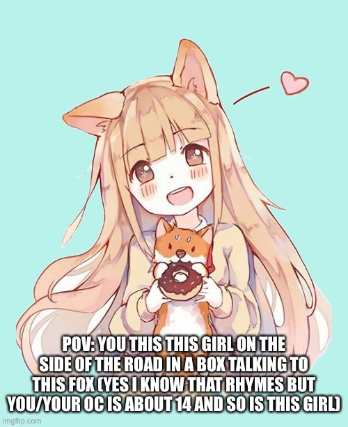 POV: YOU THIS THIS GIRL ON THE SIDE OF THE ROAD IN A BOX TALKING TO THIS FOX (YES I KNOW THAT RHYMES BUT YOU/YOUR OC IS ABOUT 14 AND SO IS THIS GIRL) | made w/ Imgflip meme maker