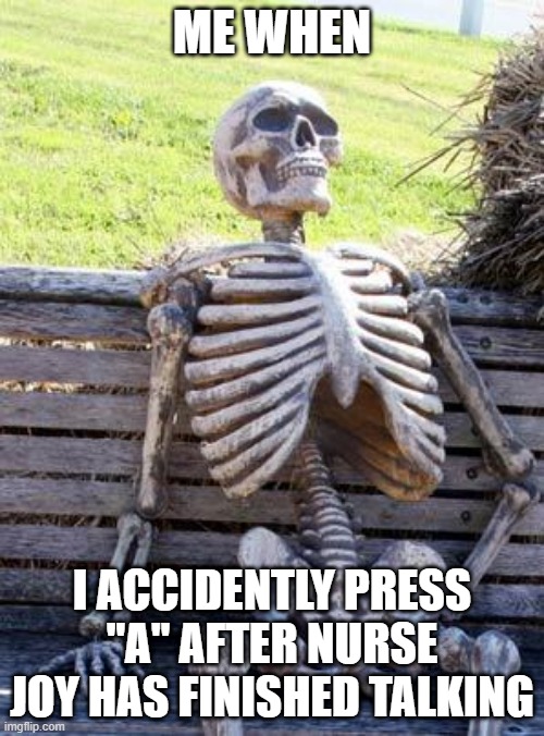 Waiting Skeleton Meme | ME WHEN; I ACCIDENTLY PRESS "A" AFTER NURSE JOY HAS FINISHED TALKING | image tagged in memes,waiting skeleton | made w/ Imgflip meme maker