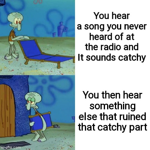 This is me right now. | You hear a song you never heard of at the radio and It sounds catchy; You then hear something else that ruined that catchy part | image tagged in squidward chair | made w/ Imgflip meme maker