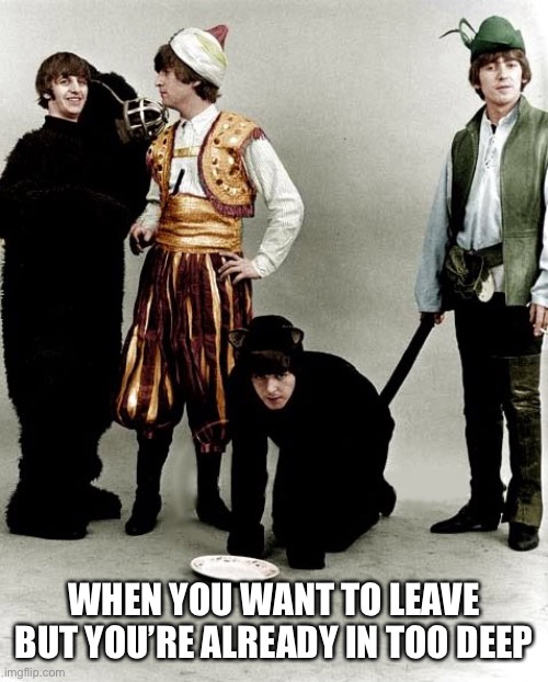 How did this happen… | WHEN YOU WANT TO LEAVE BUT YOU’RE ALREADY IN TOO DEEP | image tagged in beatles dress up,the beatles,memes | made w/ Imgflip meme maker