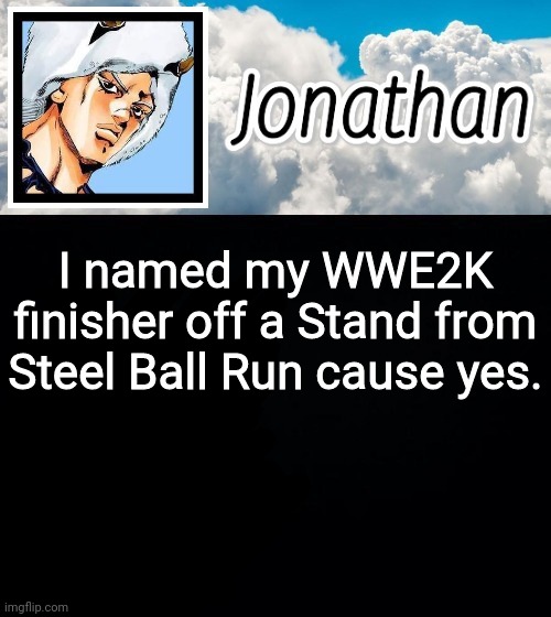 I named my WWE2K finisher off a Stand from Steel Ball Run cause yes. | image tagged in jonathan's forecast | made w/ Imgflip meme maker