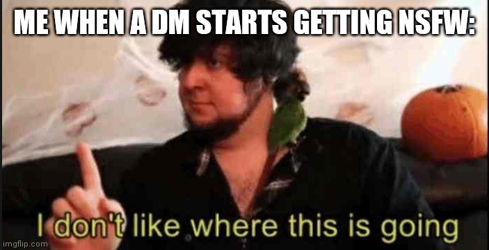 Lol | ME WHEN A DM STARTS GETTING NSFW: | image tagged in jontron i don't like where this is going | made w/ Imgflip meme maker