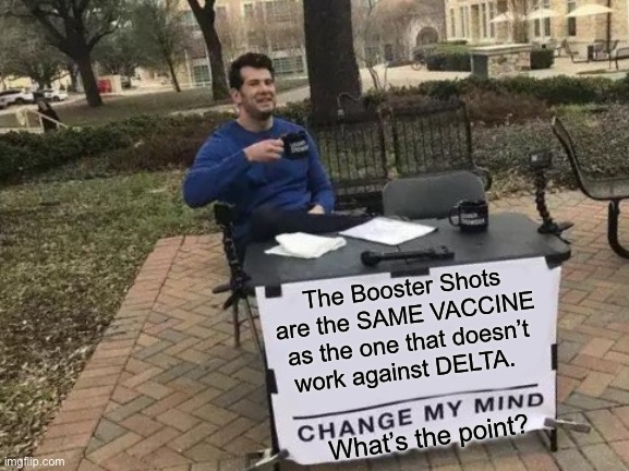 Gimme something New, Joe | The Booster Shots are the SAME VACCINE as the one that doesn’t work against DELTA. What’s the point? | image tagged in memes,change my mind,biden hates america,power money control,dems are marxists,scam demic | made w/ Imgflip meme maker
