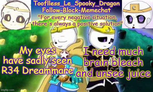 P L E A S E | My eyes have sadly seen R34 Dreammare; I need much brain bleach and unsee juice | image tagged in tooflless's dreamtale temp | made w/ Imgflip meme maker