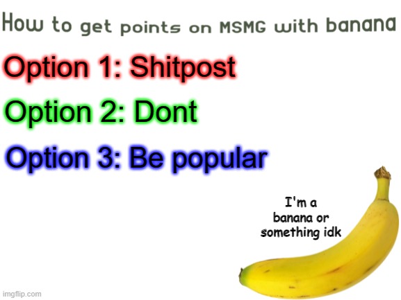 3 cool options to get points on MSMG! | Option 1: Shitpost; Option 2: Dont; Option 3: Be popular; I'm a banana or something idk | made w/ Imgflip meme maker