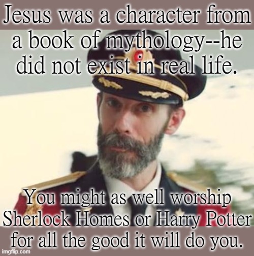 I shouldn't have to say this, but... | Jesus was a character from
a book of mythology--he did not exist in real life. You might as well worship Sherlock Homes or Harry Potter for all the good it will do you. | image tagged in captain obvious,christianity,fiction | made w/ Imgflip meme maker