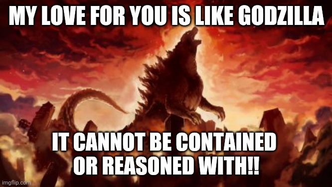 Godzilla Triumphant | MY LOVE FOR YOU IS LIKE GODZILLA; IT CANNOT BE CONTAINED 
OR REASONED WITH!! | image tagged in godzilla triumphant,love | made w/ Imgflip meme maker
