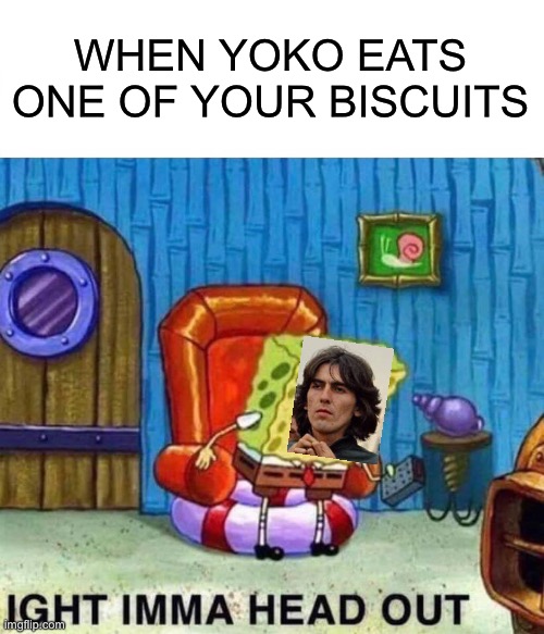 Don’t mess with the quiet one | WHEN YOKO EATS ONE OF YOUR BISCUITS | image tagged in memes,spongebob ight imma head out,the beatles | made w/ Imgflip meme maker