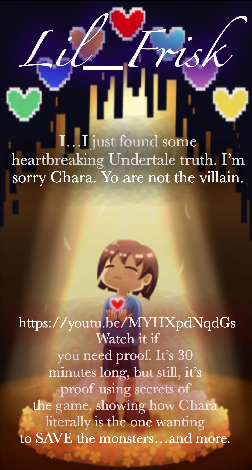 * Little frisker down the lane | I…I just found some heartbreaking Undertale truth. I’m sorry Chara. Yo are not the villain. https://youtu.be/MYHXpdNqdGs
 Watch it if you need proof. It’s 30 minutes long, but still, it’s proof using secrets of the game, showing how Chara literally is the one wanting to SAVE the monsters…and more. | image tagged in little frisker down the lane | made w/ Imgflip meme maker