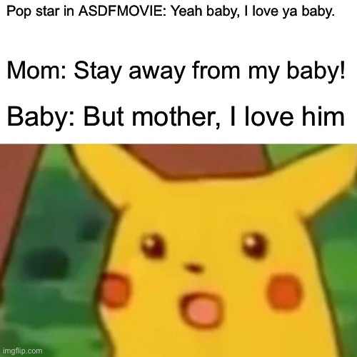 Surprised Pikachu | Pop star in ASDFMOVIE: Yeah baby, I love ya baby. Mom: Stay away from my baby! Baby: But mother, I love him | image tagged in memes,surprised pikachu | made w/ Imgflip meme maker