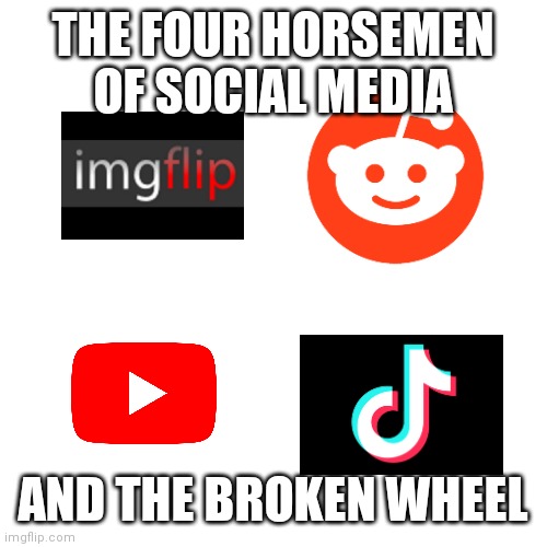 We all know where the broken wheel is | THE FOUR HORSEMEN OF SOCIAL MEDIA; AND THE BROKEN WHEEL | image tagged in imgflip,reddit,youtube,tiktok,four horsemen,broken wheel | made w/ Imgflip meme maker