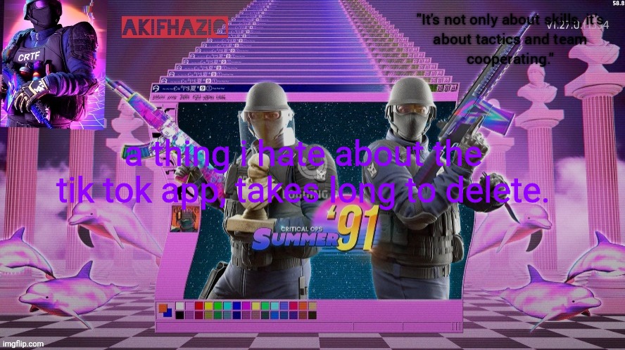 Akifhaziq critical ops summer '91 template | a thing i hate about the tik tok app, takes long to delete. | image tagged in akifhaziq critical ops summer '91 template | made w/ Imgflip meme maker