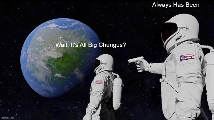 ALWAYZ HAZ BEEN *shoot* | Always Has Been; Wait, It's All Big Chungus? | image tagged in memes,always has been | made w/ Imgflip meme maker