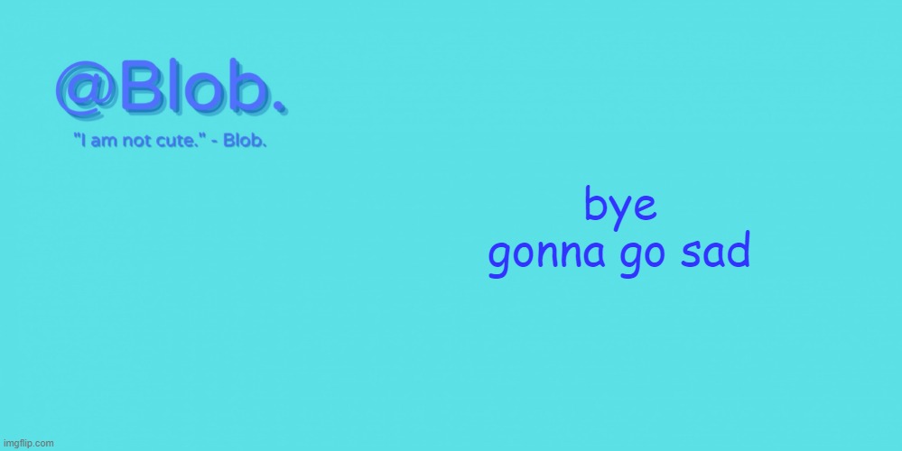 dont ask why im not in the mood. | bye gonna go sad | image tagged in blob's template - v1 | made w/ Imgflip meme maker