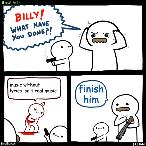Billy, What Have You Done | music without lyrics isn't real music; finish him | image tagged in billy what have you done | made w/ Imgflip meme maker