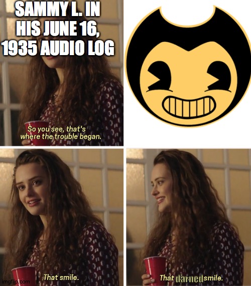 That smile... | SAMMY L. IN HIS JUNE 16, 1935 AUDIO LOG; darned | image tagged in batim,bendy and the ink machine,bendy,that damn smile | made w/ Imgflip meme maker