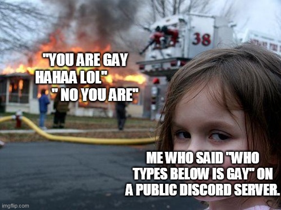 Disaster Girl | "YOU ARE GAY HAHAA LOL"                  " NO YOU ARE"; ME WHO SAID "WHO TYPES BELOW IS GAY" ON A PUBLIC DISCORD SERVER. | image tagged in memes,disaster girl | made w/ Imgflip meme maker