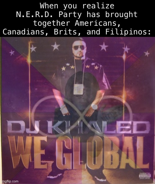 Words escape me. Whatever happens in the election, this is an honor. Thank you everyone. | When you realize N.E.R.D. Party has brought together Americans, Canadians, Brits, and Filipinos: | image tagged in nerd party we global,global,we global,nerd party,nerds,n e r d | made w/ Imgflip meme maker