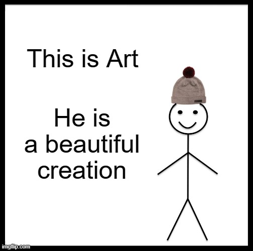 ▬▬ comment specific to meme of art being in the pen of the beholder | This is Art He is a beautiful creation | image tagged in be like bill,comment | made w/ Imgflip meme maker