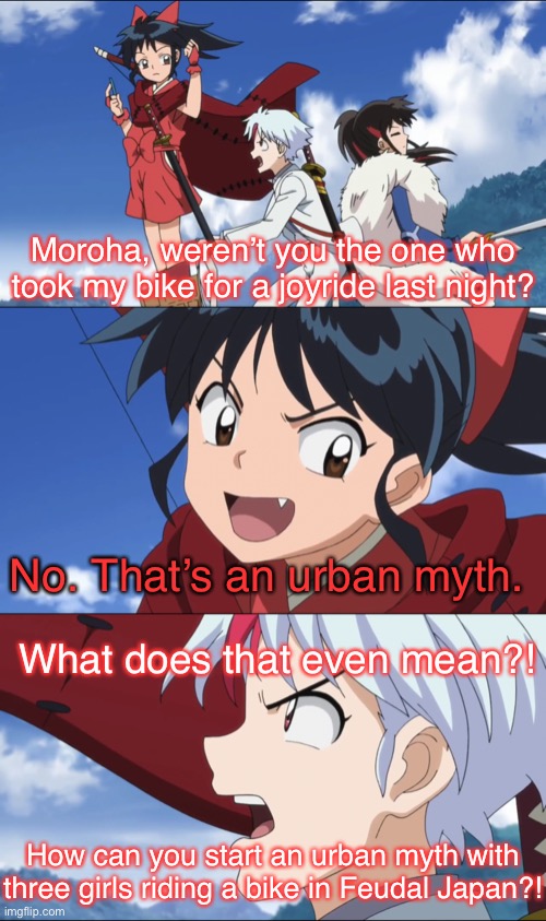 Urban Myth | Moroha, weren’t you the one who took my bike for a joyride last night? No. That’s an urban myth. What does that even mean?! How can you start an urban myth with three girls riding a bike in Feudal Japan?! | image tagged in yashahime,inuyasha,venture bros,reference,parody,those two guys | made w/ Imgflip meme maker